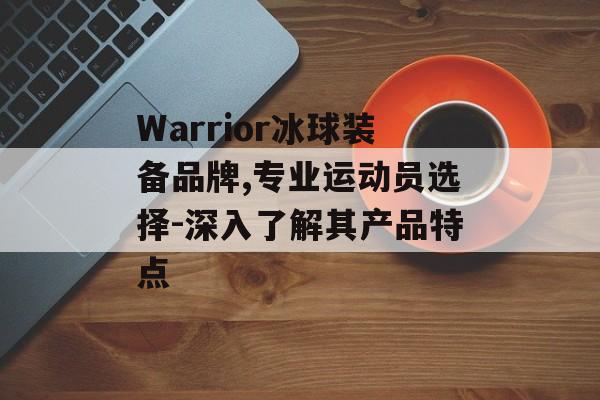 Warrior冰球装备品牌,专业运动员选择-深入了解其产品特点