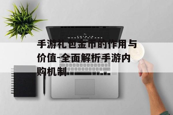 手游礼包金币的作用与价值-全面解析手游内购机制