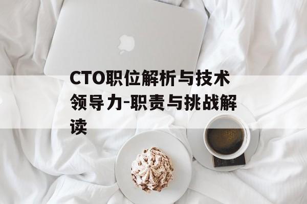 CTO职位解析与技术领导力-职责与挑战解读