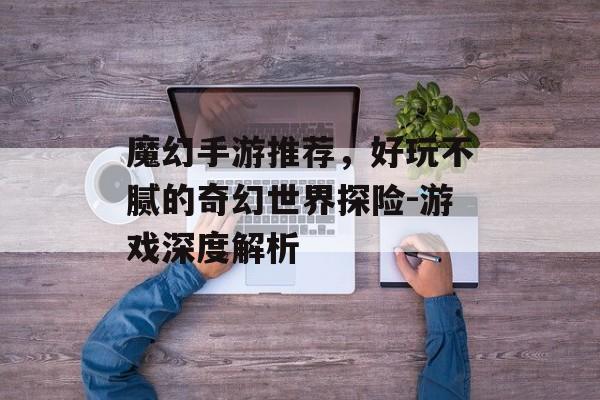 魔幻手游推荐，好玩不腻的奇幻世界探险-游戏深度解析