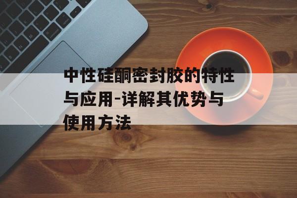 中性硅酮密封胶的特性与应用-详解其优势与使用方法