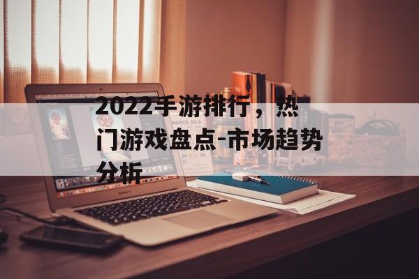 2022手游排行，热门游戏盘点-市场趋势分析
