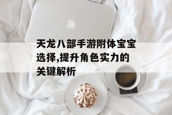 天龙八部手游附体宝宝选择,提升角色实力的关键解析