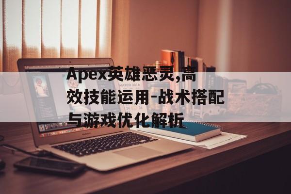 Apex英雄恶灵,高效技能运用-战术搭配与游戏优化解析