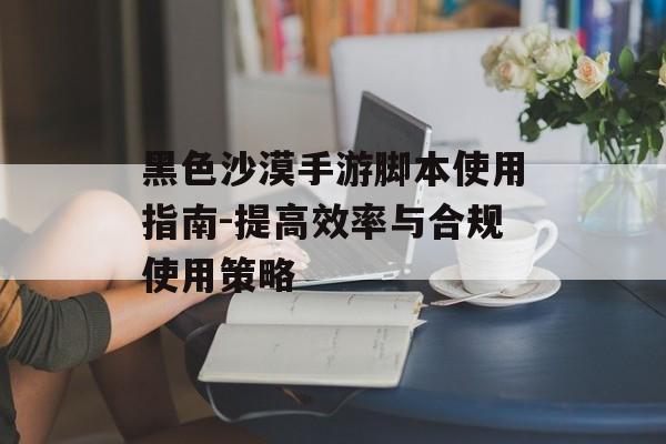 黑色沙漠手游脚本使用指南-提高效率与合规使用策略