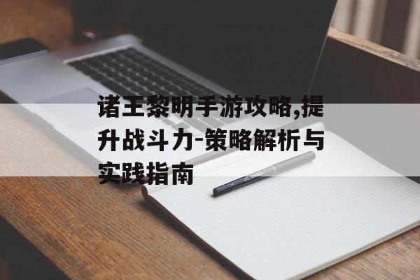 诸王黎明手游攻略,提升战斗力-策略解析与实践指南