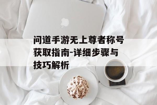问道手游无上尊者称号获取指南-详细步骤与技巧解析