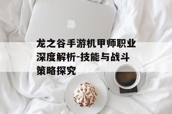 龙之谷手游机甲师职业深度解析-技能与战斗策略探究