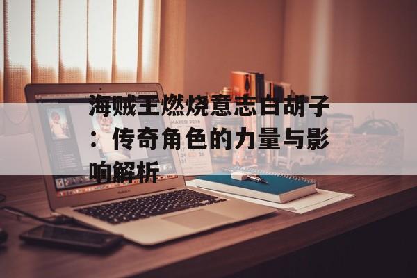 海贼王燃烧意志白胡子：传奇角色的力量与影响解析