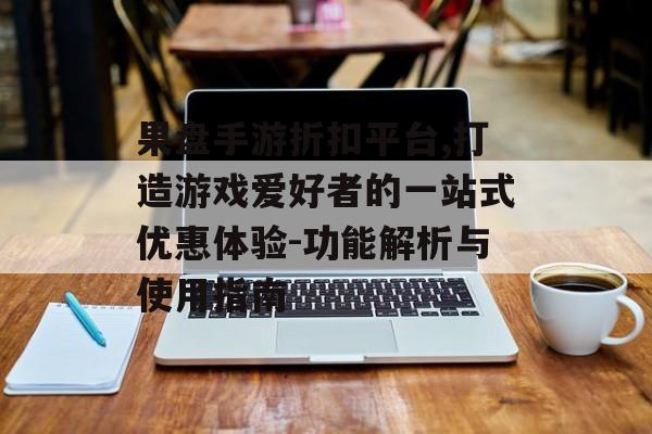 果盘手游折扣平台,打造游戏爱好者的一站式优惠体验-功能解析与使用指南