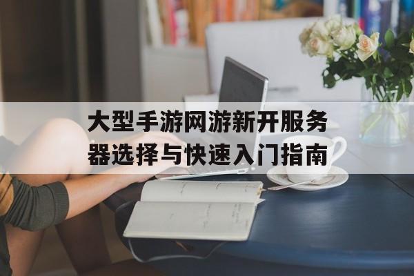 大型手游网游新开服务器选择与快速入门指南