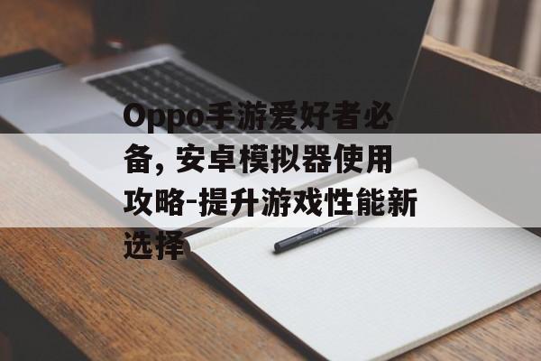 Oppo手游爱好者必备, 安卓模拟器使用攻略-提升游戏性能新选择