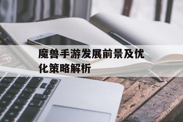 魔兽手游发展前景及优化策略解析