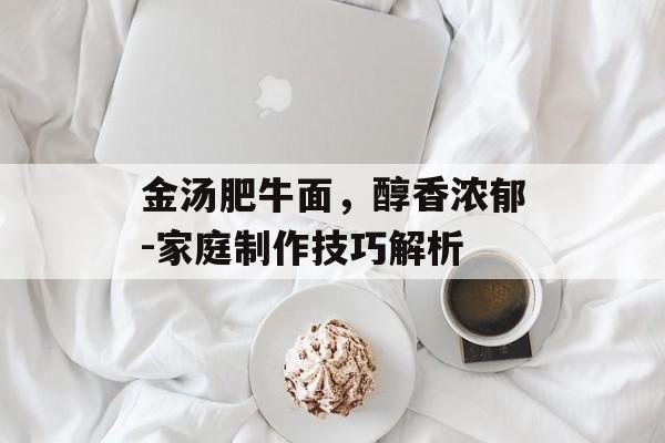 金汤肥牛面，醇香浓郁-家庭制作技巧解析