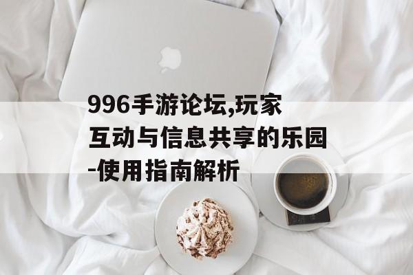 996手游论坛,玩家互动与信息共享的乐园-使用指南解析
