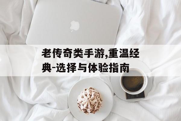 老传奇类手游,重温经典-选择与体验指南