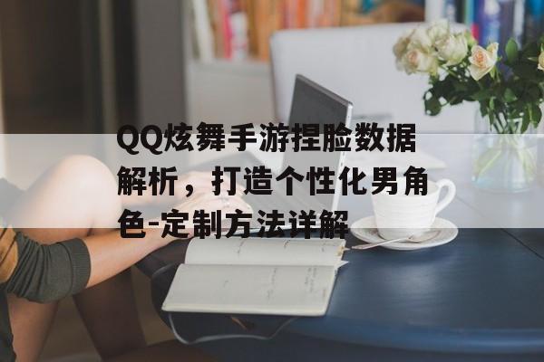 QQ炫舞手游捏脸数据解析，打造个性化男角色-定制方法详解