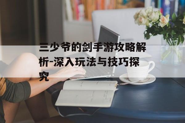 三少爷的剑手游攻略解析-深入玩法与技巧探究