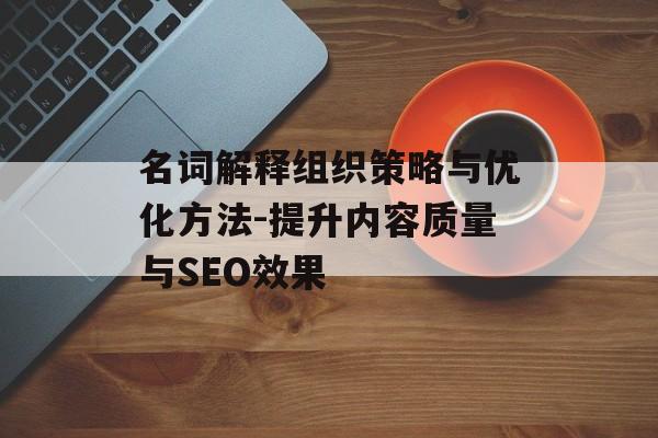 名词解释组织策略与优化方法-提升内容质量与SEO效果