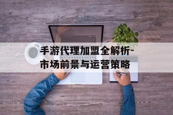 手游代理加盟全解析-市场前景与运营策略