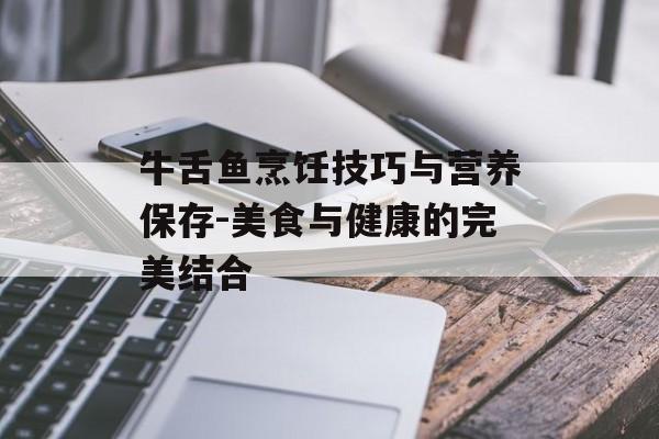 牛舌鱼烹饪技巧与营养保存-美食与健康的完美结合