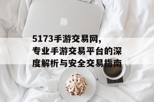 5173手游交易网,专业手游交易平台的深度解析与安全交易指南