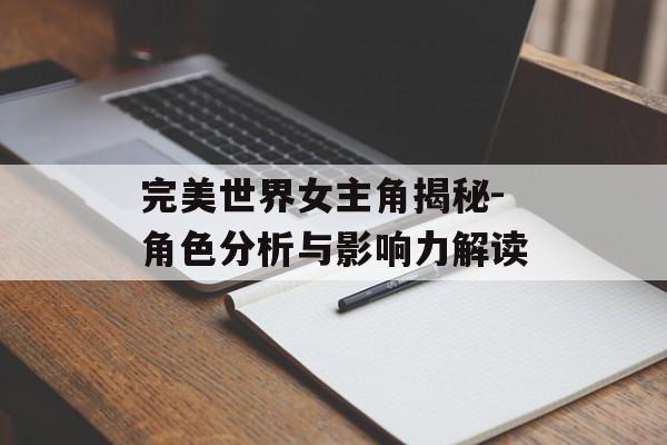 完美世界女主角揭秘-角色分析与影响力解读