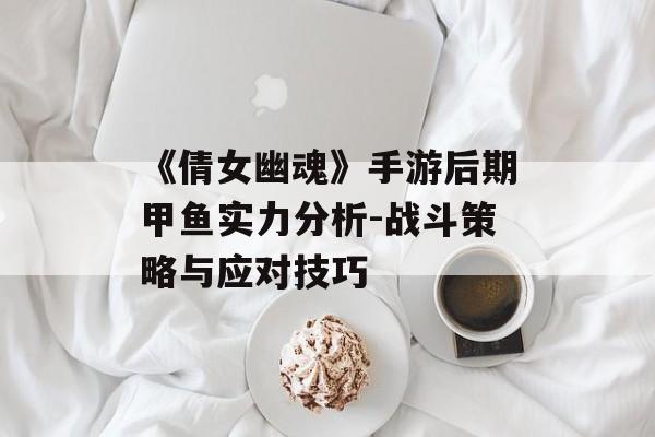《倩女幽魂》手游后期甲鱼实力分析-战斗策略与应对技巧