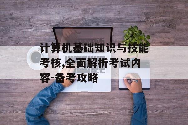 计算机基础知识与技能考核,全面解析考试内容-备考攻略