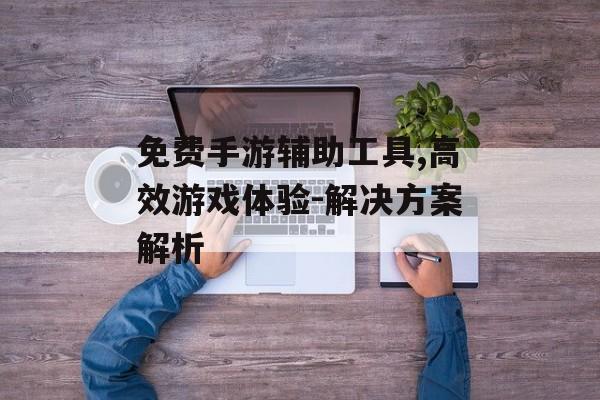 免费手游辅助工具,高效游戏体验-解决方案解析