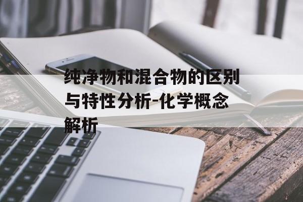 纯净物和混合物的区别与特性分析-化学概念解析