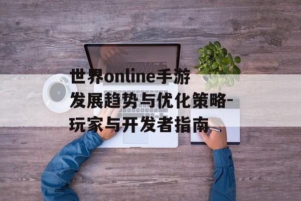 世界online手游发展趋势与优化策略-玩家与开发者指南