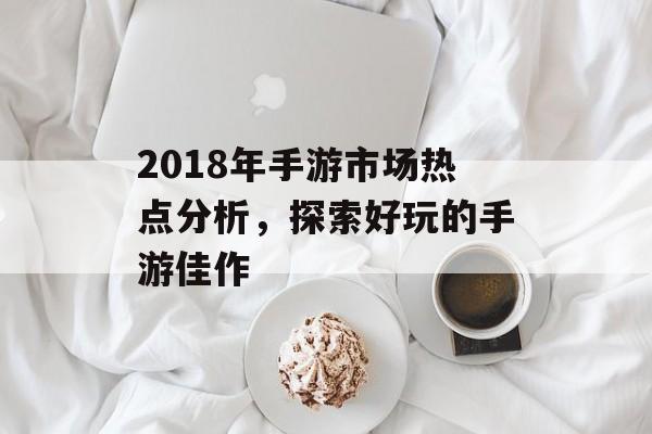 2018年手游市场热点分析，探索好玩的手游佳作