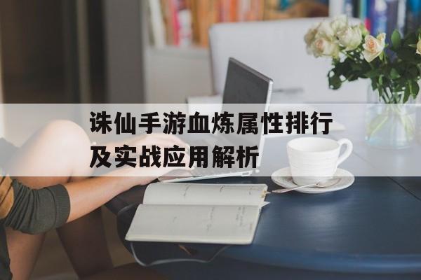 诛仙手游血炼属性排行及实战应用解析
