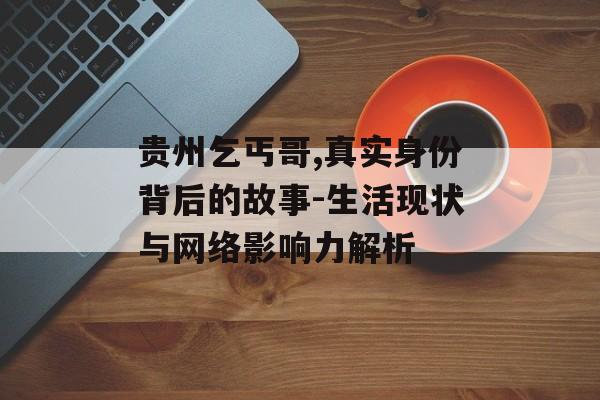 贵州乞丐哥,真实身份背后的故事-生活现状与网络影响力解析