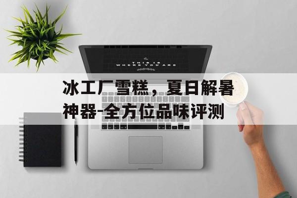 冰工厂雪糕，夏日解暑神器-全方位品味评测