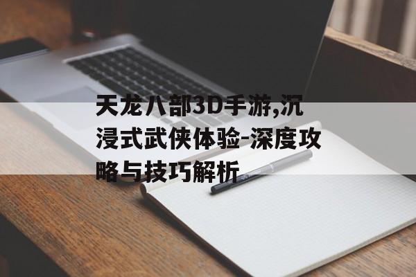 天龙八部3D手游,沉浸式武侠体验-深度攻略与技巧解析