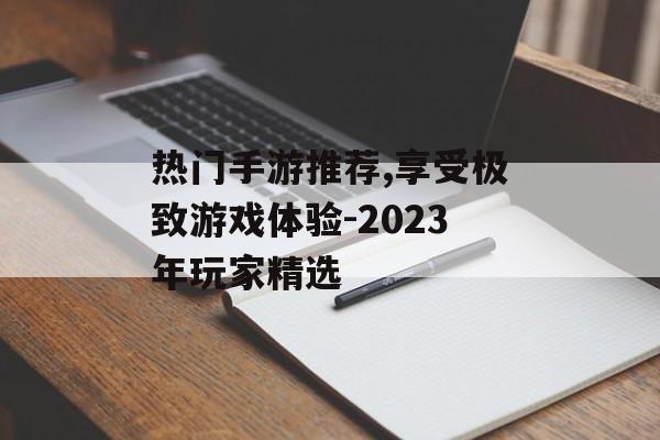热门手游推荐,享受极致游戏体验-2023年玩家精选