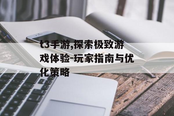 t3手游,探索极致游戏体验-玩家指南与优化策略