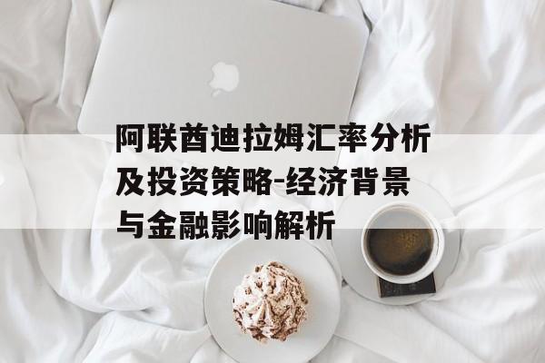 阿联酋迪拉姆汇率分析及投资策略-经济背景与金融影响解析