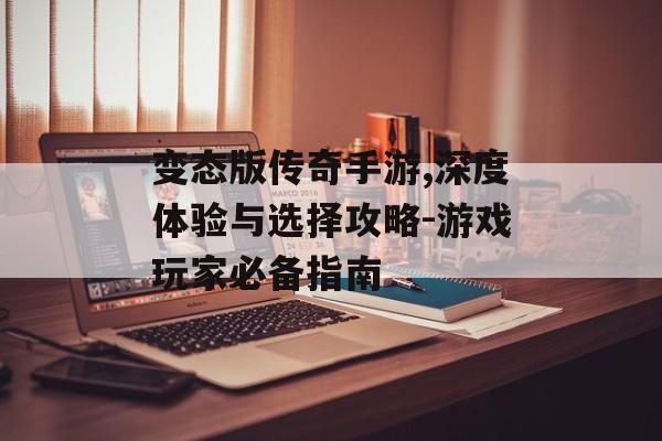 变态版传奇手游,深度体验与选择攻略-游戏玩家必备指南