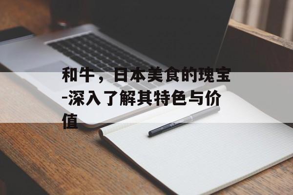 和牛，日本美食的瑰宝-深入了解其特色与价值