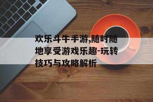 欢乐斗牛手游,随时随地享受游戏乐趣-玩转技巧与攻略解析