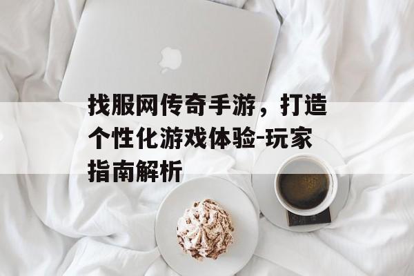 找服网传奇手游，打造个性化游戏体验-玩家指南解析