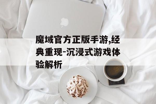 魔域官方正版手游,经典重现-沉浸式游戏体验解析