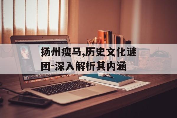 扬州瘦马,历史文化谜团-深入解析其内涵