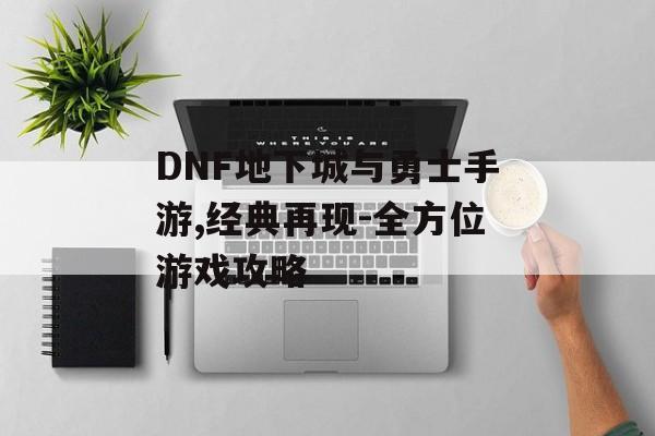 DNF地下城与勇士手游,经典再现-全方位游戏攻略