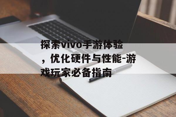 探索vivo手游体验，优化硬件与性能-游戏玩家必备指南