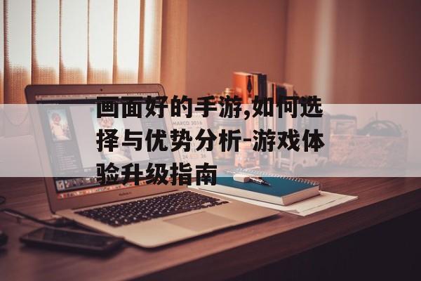 画面好的手游,如何选择与优势分析-游戏体验升级指南