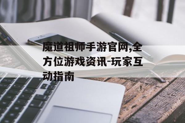 魔道祖师手游官网,全方位游戏资讯-玩家互动指南